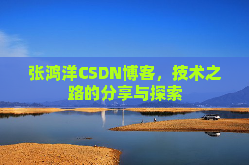 张鸿洋CSDN博客,技术之路的分享与探索